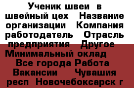 Ученик швеи. в швейный цех › Название организации ­ Компания-работодатель › Отрасль предприятия ­ Другое › Минимальный оклад ­ 1 - Все города Работа » Вакансии   . Чувашия респ.,Новочебоксарск г.